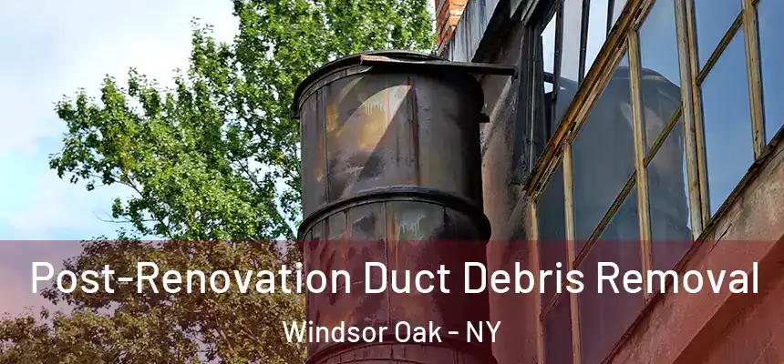 Post-Renovation Duct Debris Removal Windsor Oak - NY